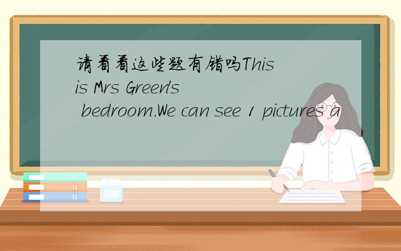 请看看这些题有错吗This is Mrs Green's bedroom.We can see 1 pictures a