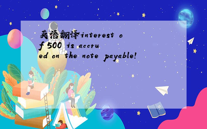 英语翻译interest of 500 is accrued on the note payable!