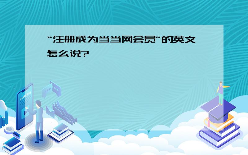 “注册成为当当网会员”的英文怎么说?