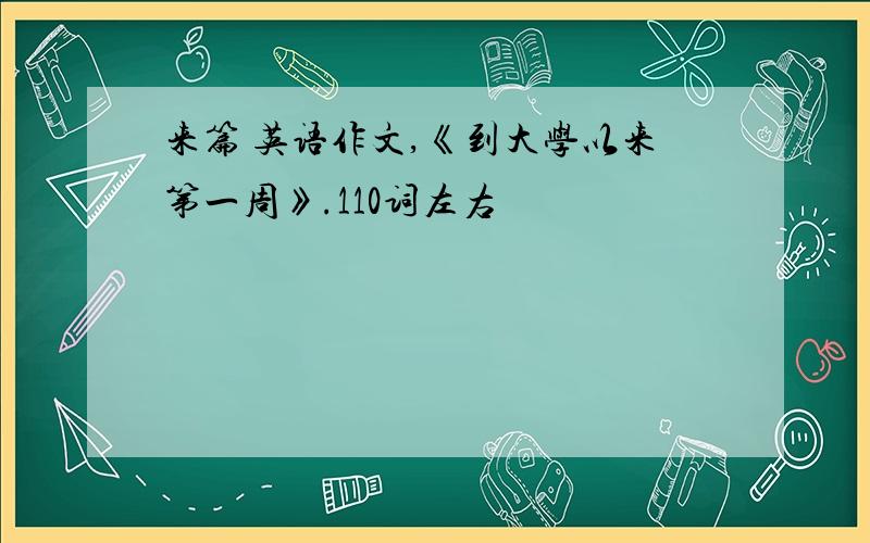 来篇 英语作文,《到大学以来第一周》.110词左右