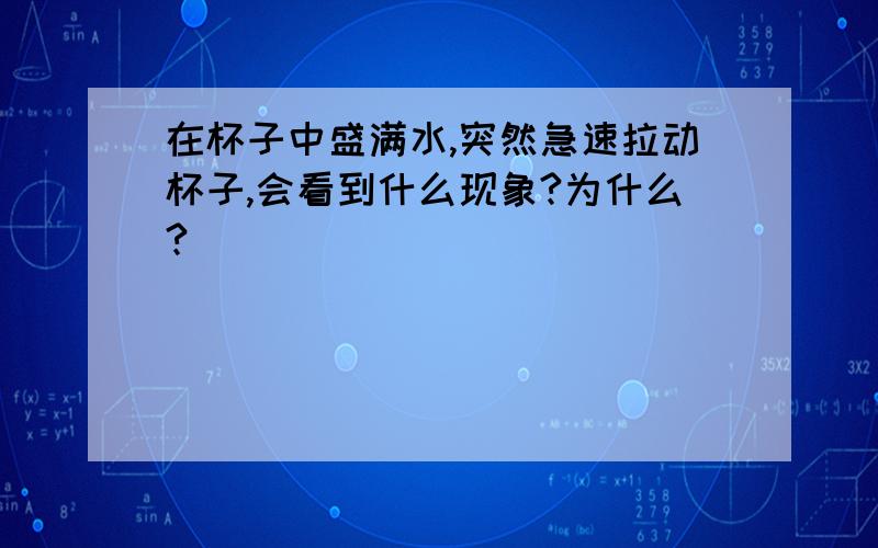 在杯子中盛满水,突然急速拉动杯子,会看到什么现象?为什么?