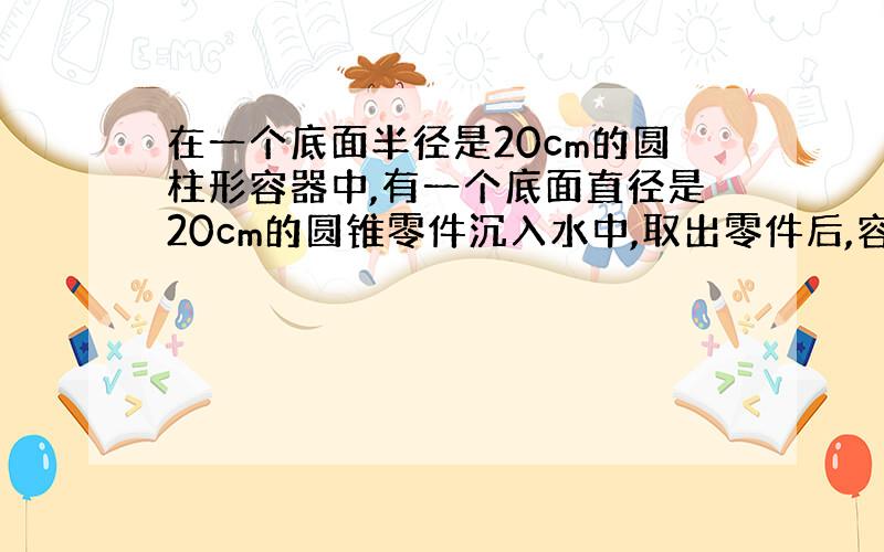 在一个底面半径是20cm的圆柱形容器中,有一个底面直径是20cm的圆锥零件沉入水中,取出零件后,容内的水面