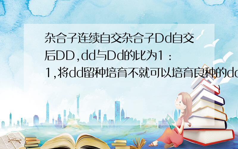 杂合子连续自交杂合子Dd自交后DD,dd与Dd的比为1：1,将dd留种培育不就可以培育良种的dd吗?为什么要自交多次?