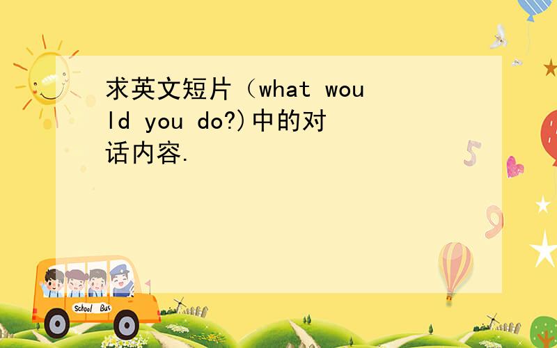 求英文短片（what would you do?)中的对话内容.