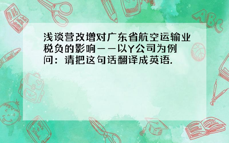 浅谈营改增对广东省航空运输业税负的影响——以Y公司为例 问：请把这句话翻译成英语.