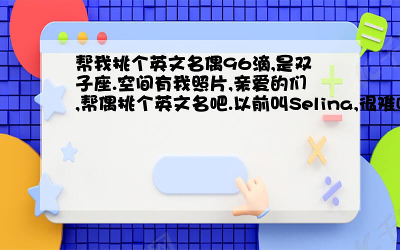 帮我挑个英文名偶96滴,是双子座.空间有我照片,亲爱的们,帮偶挑个英文名吧.以前叫Selina,很难听.Vera Ama