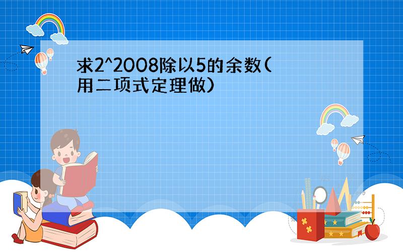 求2^2008除以5的余数(用二项式定理做）