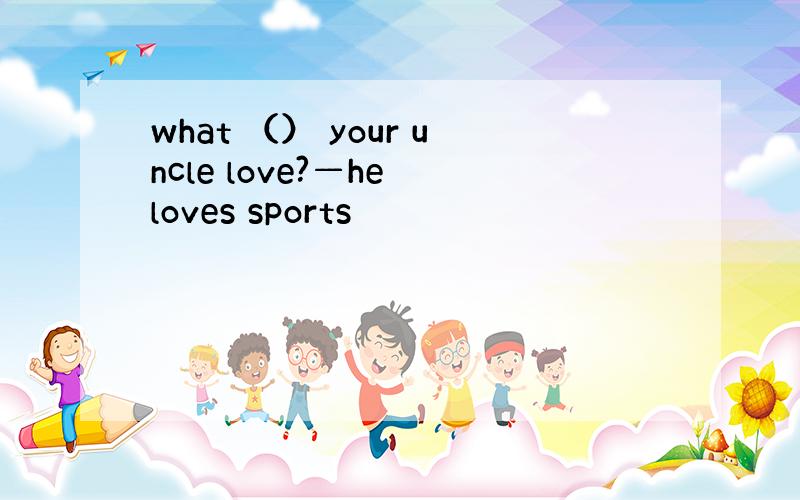 what （） your uncle love?—he loves sports