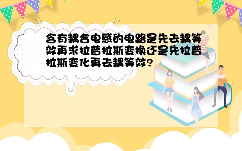 含有耦合电感的电路是先去耦等效再求拉普拉斯变换还是先拉普拉斯变化再去耦等效?