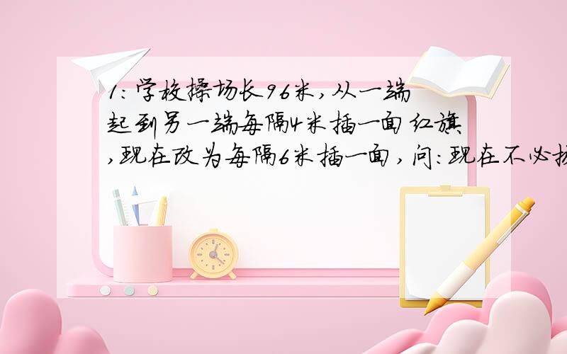 1：学校操场长96米,从一端起到另一端每隔4米插一面红旗,现在改为每隔6米插一面,问：现在不必拔出的红旗