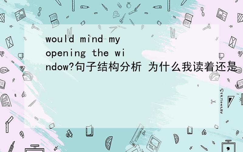 would mind my opening the window?句子结构分析 为什么我读着还是