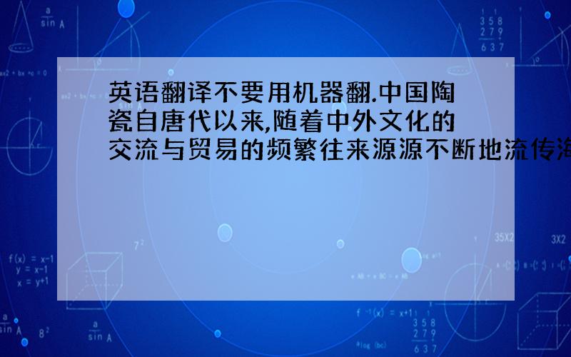 英语翻译不要用机器翻.中国陶瓷自唐代以来,随着中外文化的交流与贸易的频繁往来源源不断地流传海外.明代,瓷器的外销进入了黄