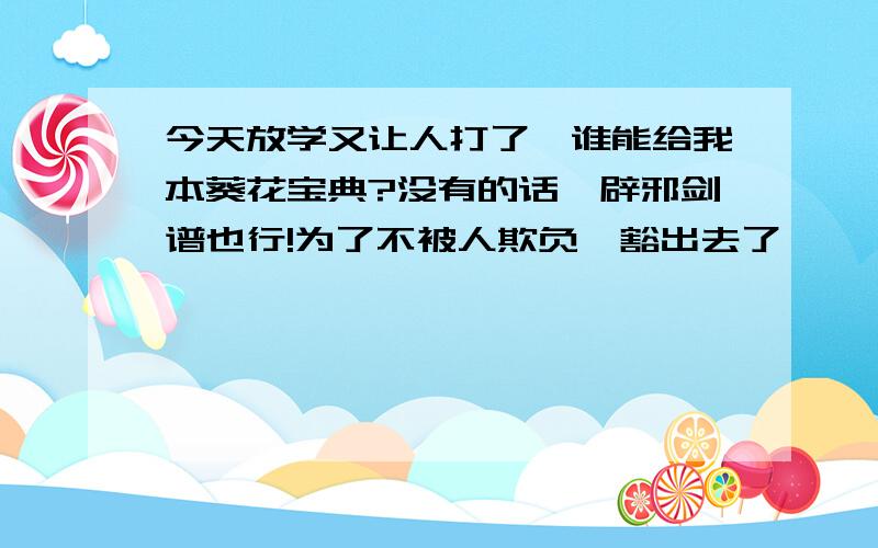 今天放学又让人打了,谁能给我本葵花宝典?没有的话,辟邪剑谱也行!为了不被人欺负,豁出去了