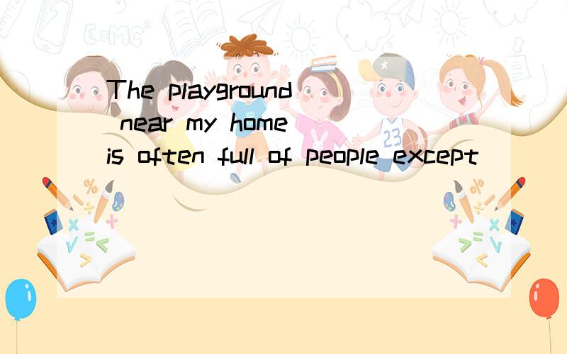 The playground near my home is often full of people except _