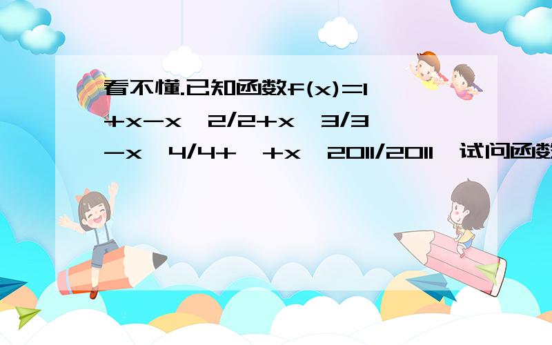 看不懂.已知函数f(x)=1+x-x^2/2+x^3/3-x^4/4+…+x^2011/2011,试问函数在其定义域内有