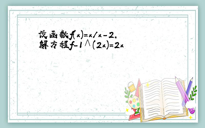 设函数f(x)=x/x-2,解方程f-1∧(2x)=2x