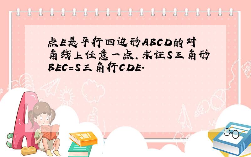 点E是平行四边形ABCD的对角线上任意一点,求证S三角形BEC=S三角行CDE.