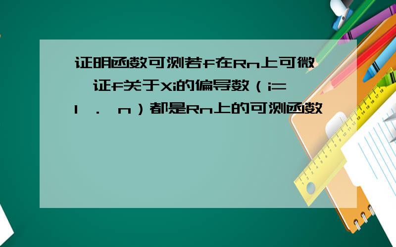 证明函数可测若f在Rn上可微,证f关于Xi的偏导数（i=1,.,n）都是Rn上的可测函数