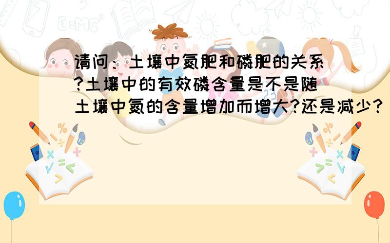 请问：土壤中氮肥和磷肥的关系?土壤中的有效磷含量是不是随土壤中氮的含量增加而增大?还是减少?