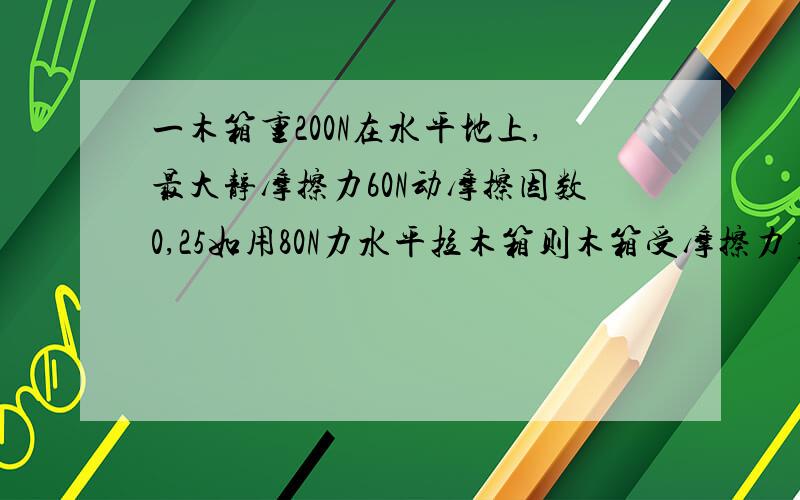 一木箱重200N在水平地上,最大静摩擦力60N动摩擦因数0,25如用80N力水平拉木箱则木箱受摩擦力多大.