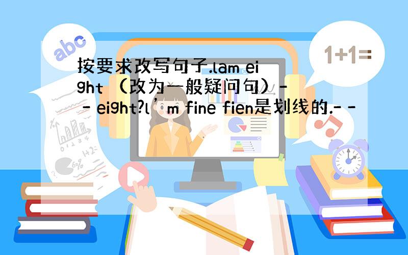 按要求改写句子.lam eight （改为一般疑问句）- - eight?l’ m fine fien是划线的.- -