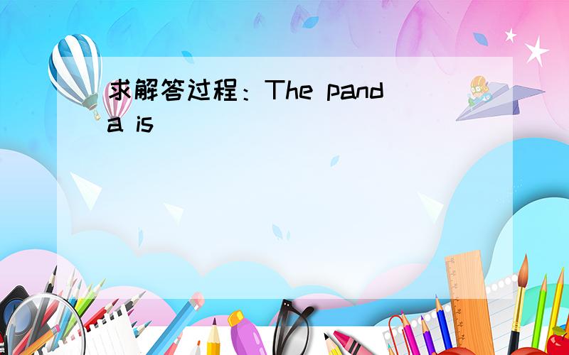 求解答过程：The panda is _______