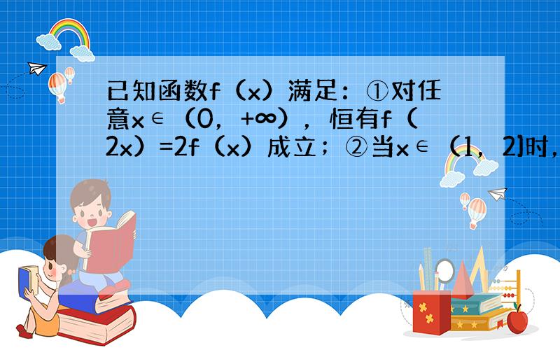 已知函数f（x）满足：①对任意x∈（0，+∞），恒有f（2x）=2f（x）成立；②当x∈（1，2]时，f（x）=2-x．