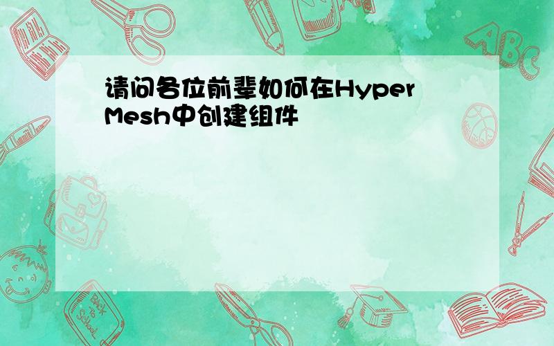 请问各位前辈如何在HyperMesh中创建组件