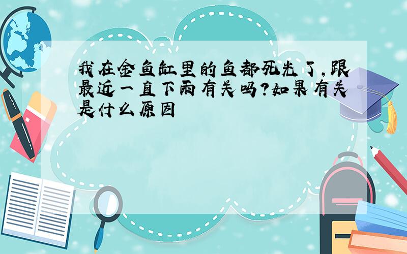 我在金鱼缸里的鱼都死光了,跟最近一直下雨有关吗?如果有关是什么原因