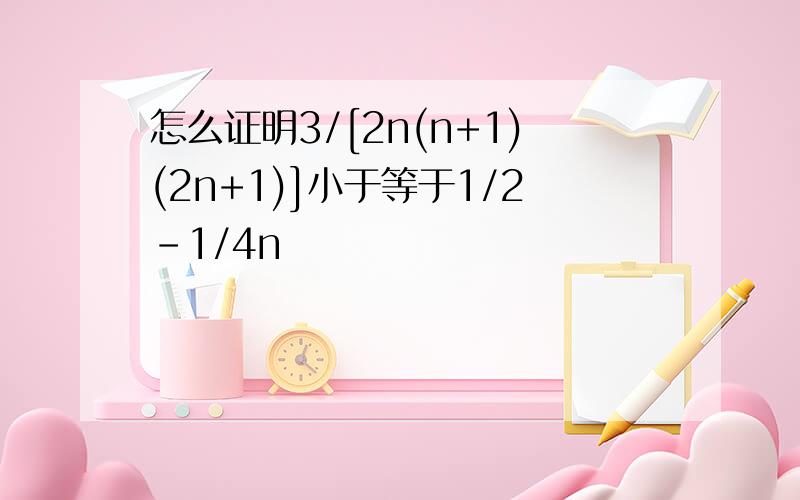 怎么证明3/[2n(n+1)(2n+1)]小于等于1/2-1/4n