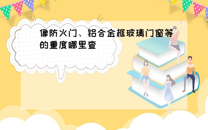 像防火门、铝合金框玻璃门窗等的重度哪里查