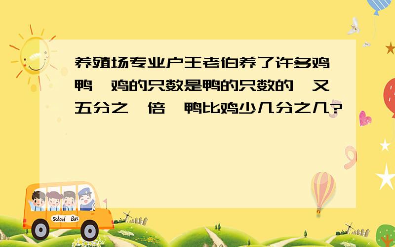 养殖场专业户王老伯养了许多鸡鸭,鸡的只数是鸭的只数的一又五分之一倍,鸭比鸡少几分之几?