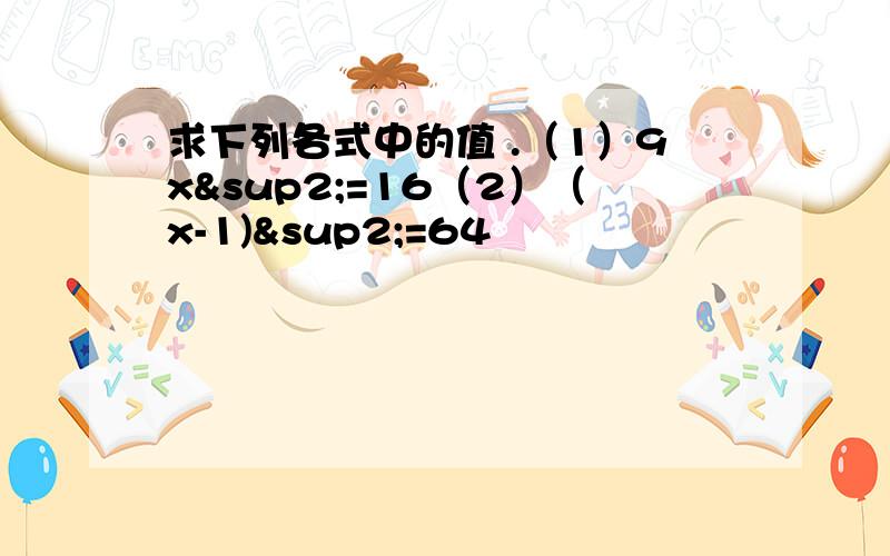 求下列各式中的值 .（1）9x²=16（2）（x-1)²=64