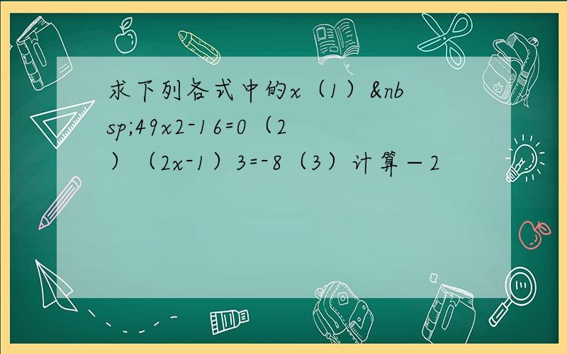 求下列各式中的x（1） 49x2-16=0（2）（2x-1）3=-8（3）计算−2