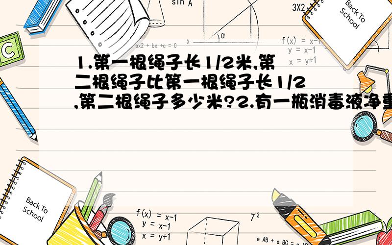 1.第一根绳子长1/2米,第二根绳子比第一根绳子长1/2,第二根绳子多少米?2.有一瓶消毒液净重250克,为了预防甲型H