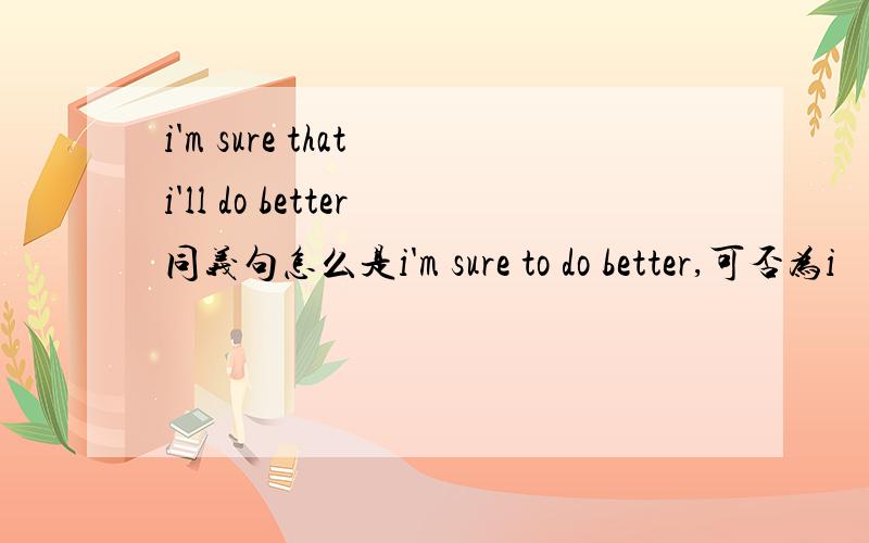 i'm sure that i'll do better同义句怎么是i'm sure to do better,可否为i