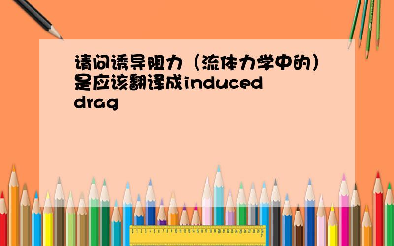 请问诱导阻力（流体力学中的）是应该翻译成induced drag