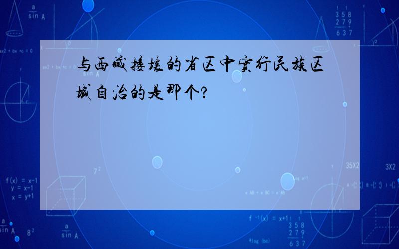 与西藏接壤的省区中实行民族区域自治的是那个?