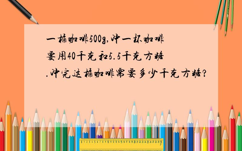 一桶咖啡500g,冲一杯咖啡要用40千克和5.5千克方糖.冲完这桶咖啡需要多少千克方糖?