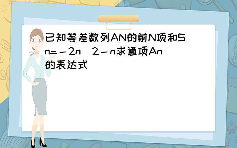 已知等差数列AN的前N项和Sn=－2n＾2－n求通项An的表达式