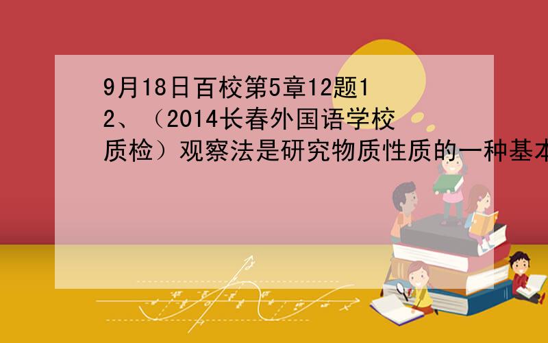 9月18日百校第5章12题12、（2014长春外国语学校质检）观察法是研究物质性质的一种基本方法，一同学将一小块金属钠露