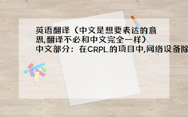 英语翻译（中文是想要表达的意思,翻译不必和中文完全一样）中文部分：在CRPL的项目中,网络设备除了要满足企业的现有需求,