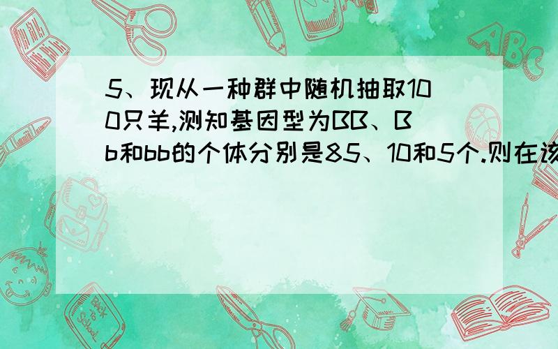 5、现从一种群中随机抽取100只羊,测知基因型为BB、Bb和bb的个体分别是85、10和5个.则在该种群中,b基因频率为