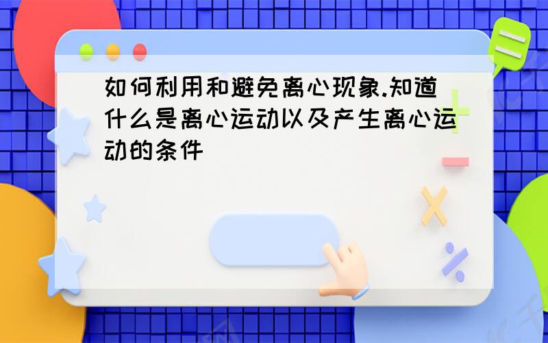 如何利用和避免离心现象.知道什么是离心运动以及产生离心运动的条件