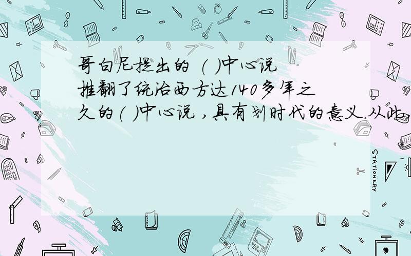 哥白尼提出的 ( )中心说 推翻了统治西方达140多年之久的( )中心说 ,具有划时代的意义.从此,自然科学开始