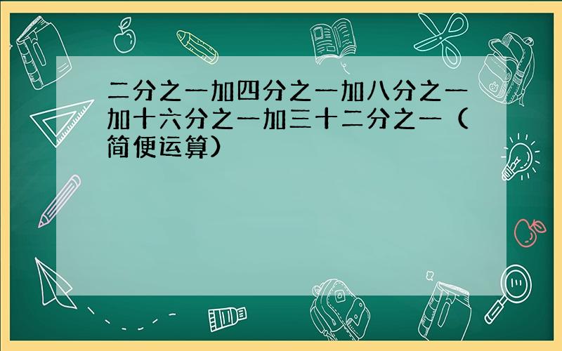 二分之一加四分之一加八分之一加十六分之一加三十二分之一（简便运算）