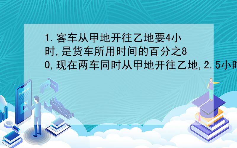 1.客车从甲地开往乙地要4小时,是货车所用时间的百分之80,现在两车同时从甲地开往乙地,2.5小时后,两车相距20千米,