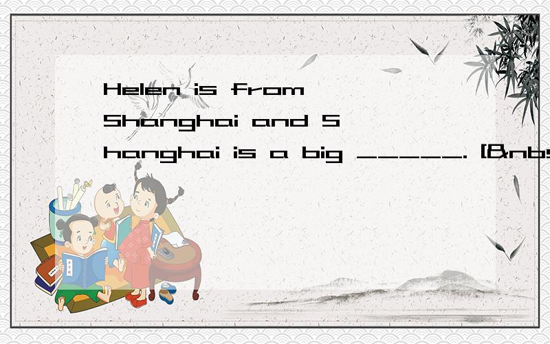 Helen is from Shanghai and Shanghai is a big _____. [ &