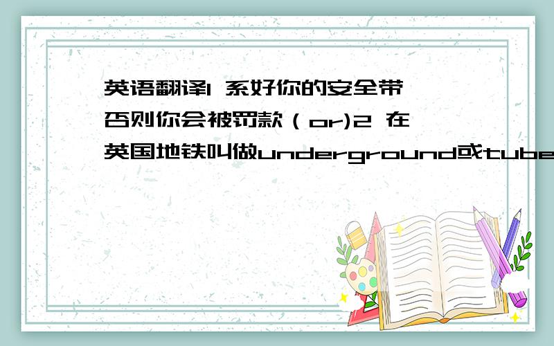 英语翻译1 系好你的安全带,否则你会被罚款（or)2 在英国地铁叫做underground或tube,而在美国却叫sub