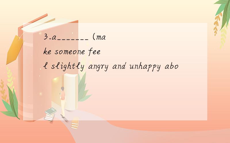 3.a_______ (make someone feel slightly angry and unhappy abo